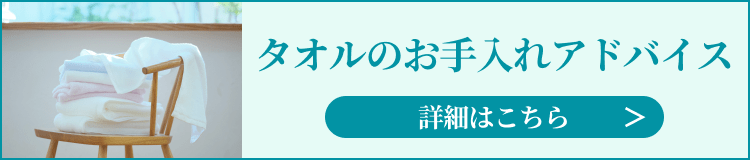 タオルのお手入れアドバイス　詳細はこちら＞