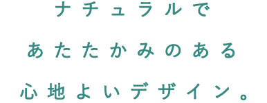 ナチュラルであたたかみのある心地よいデザイン。